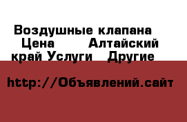 Воздушные клапана. › Цена ­ 1 - Алтайский край Услуги » Другие   